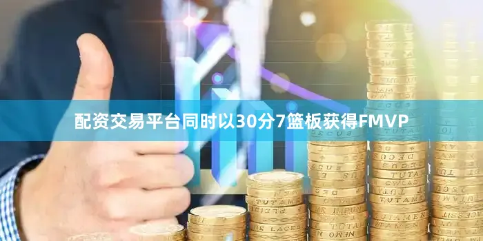 配资交易平台同时以30分7篮板获得FMVP