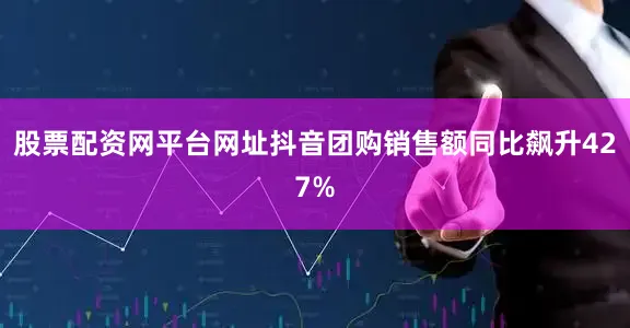 股票配资网平台网址抖音团购销售额同比飙升427%