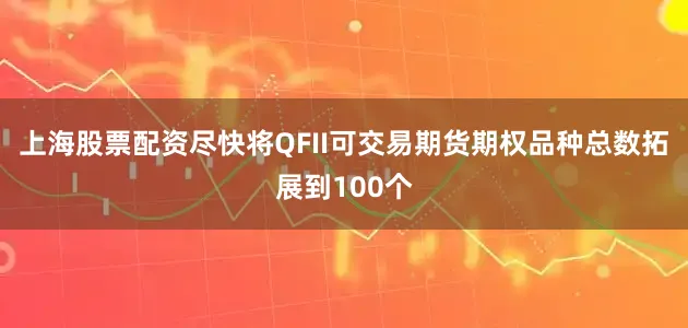 上海股票配资尽快将QFII可交易期货期权品种总数拓展到100个