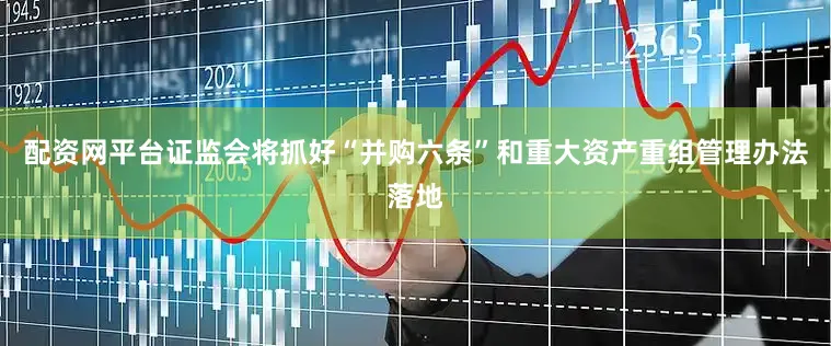 配资网平台证监会将抓好“并购六条”和重大资产重组管理办法落地