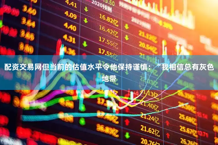 配资交易网但当前的估值水平令他保持谨慎：“我相信总有灰色地带
