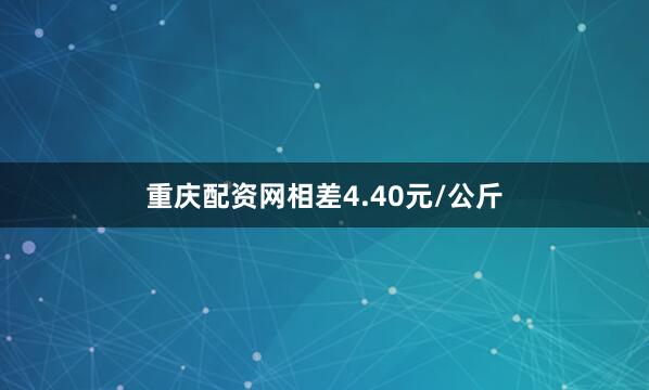 重庆配资网相差4.40元/公斤