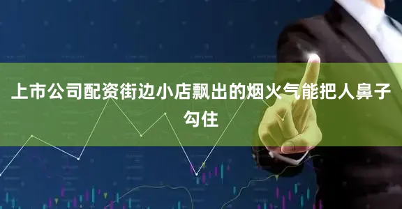 上市公司配资街边小店飘出的烟火气能把人鼻子勾住