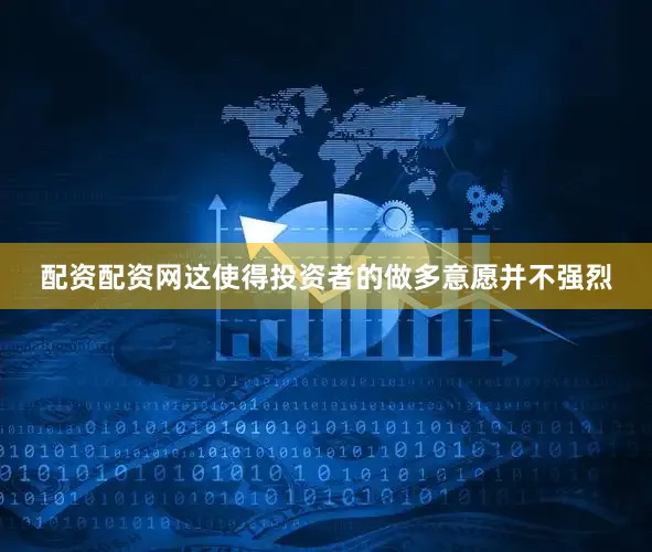 配资配资网这使得投资者的做多意愿并不强烈