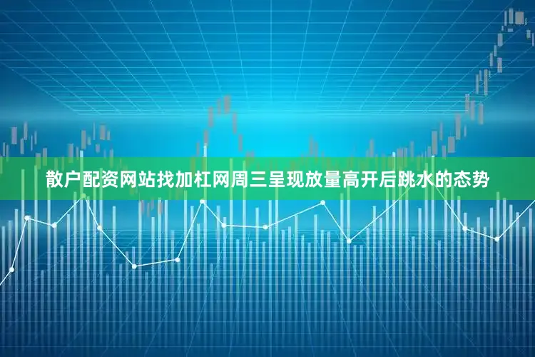 散户配资网站找加杠网周三呈现放量高开后跳水的态势