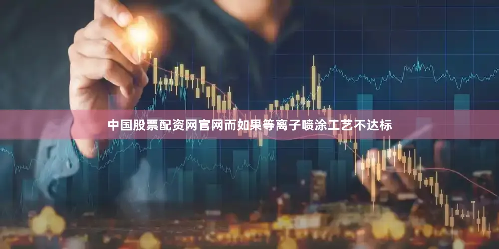 中国股票配资网官网而如果等离子喷涂工艺不达标
