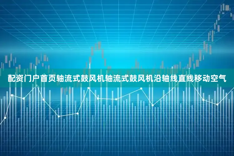 配资门户首页轴流式鼓风机轴流式鼓风机沿轴线直线移动空气