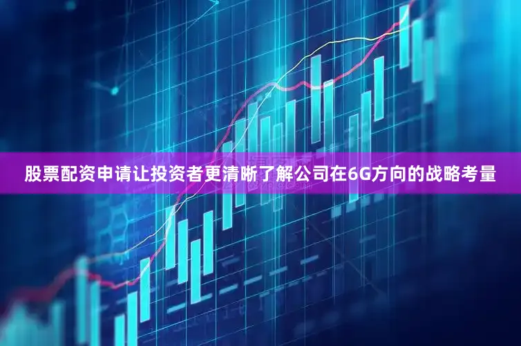 股票配资申请让投资者更清晰了解公司在6G方向的战略考量