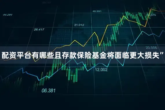配资平台有哪些且存款保险基金将面临更大损失”