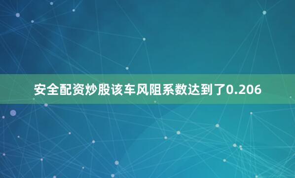 安全配资炒股该车风阻系数达到了0.206