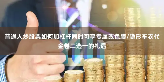 普通人炒股票如何加杠杆同时可享专属改色膜/隐形车衣代金卷二选一的礼遇