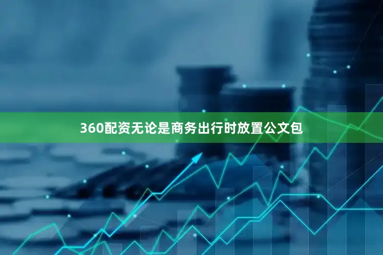 360配资无论是商务出行时放置公文包