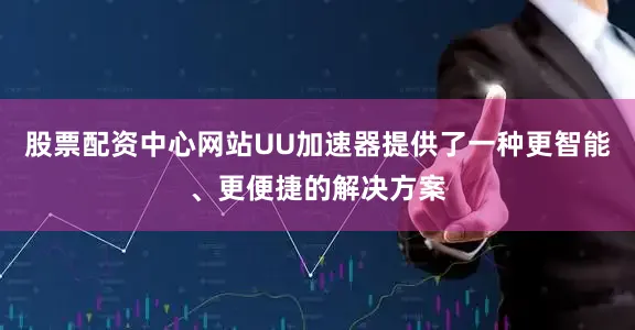 股票配资中心网站UU加速器提供了一种更智能、更便捷的解决方案