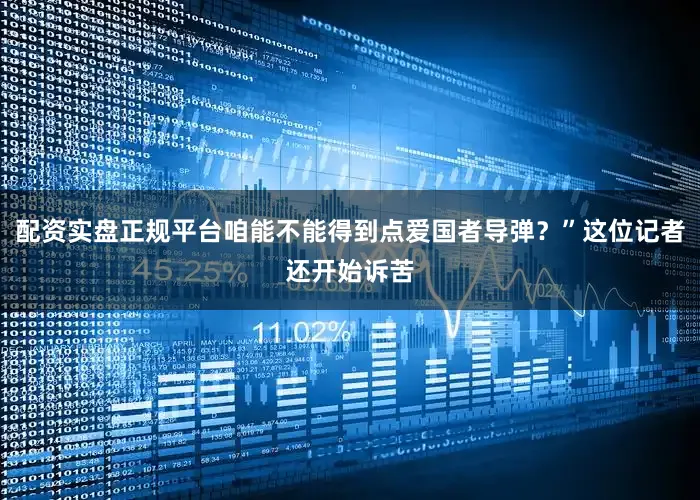 配资实盘正规平台咱能不能得到点爱国者导弹？”这位记者还开始诉苦