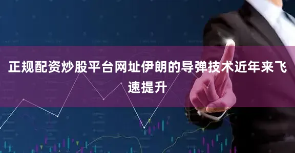 正规配资炒股平台网址伊朗的导弹技术近年来飞速提升