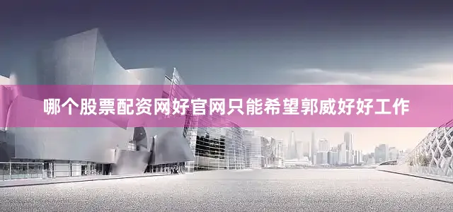 哪个股票配资网好官网只能希望郭威好好工作