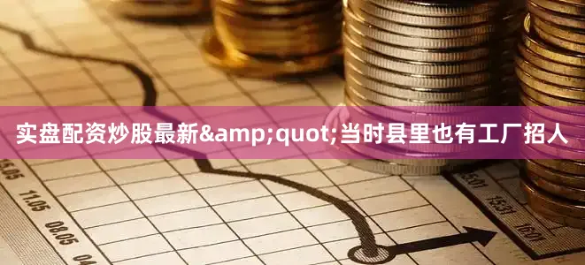 实盘配资炒股最新&quot;当时县里也有工厂招人