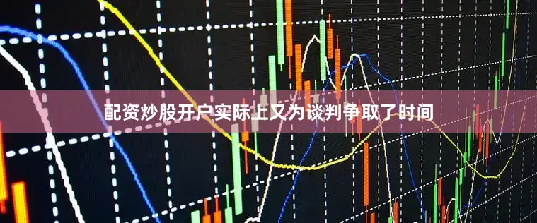 配资炒股开户实际上又为谈判争取了时间