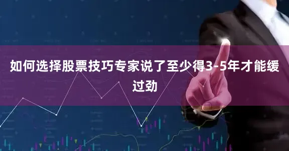 如何选择股票技巧专家说了至少得3-5年才能缓过劲