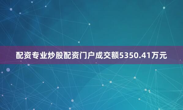 配资专业炒股配资门户成交额5350.41万元