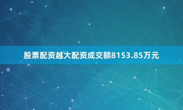 股票配资越大配资成交额8153.85万元