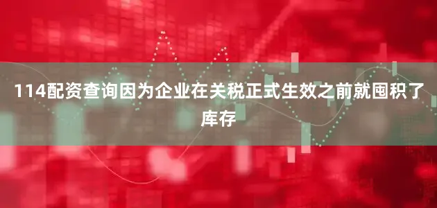 114配资查询因为企业在关税正式生效之前就囤积了库存