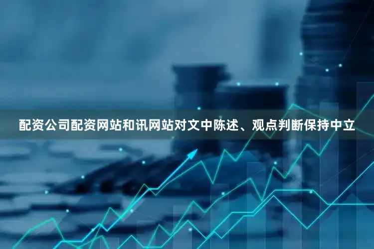 配资公司配资网站和讯网站对文中陈述、观点判断保持中立