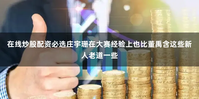 在线炒股配资必选庄宇珊在大赛经验上也比董禹含这些新人老道一些