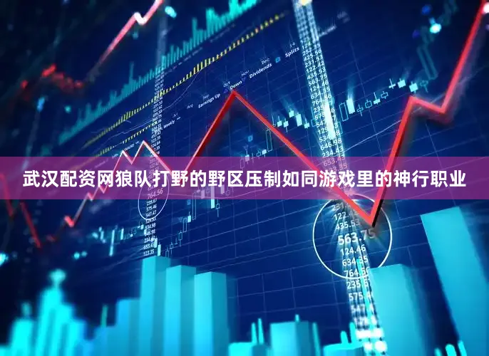 武汉配资网狼队打野的野区压制如同游戏里的神行职业