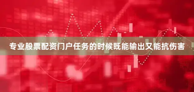专业股票配资门户任务的时候既能输出又能抗伤害