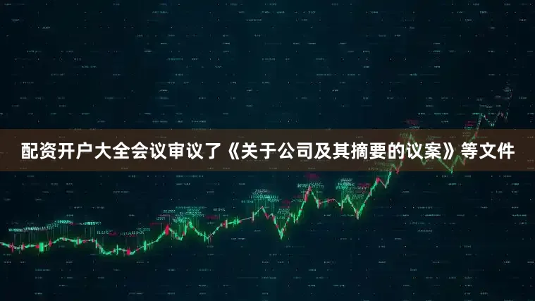 配资开户大全会议审议了《关于公司及其摘要的议案》等文件