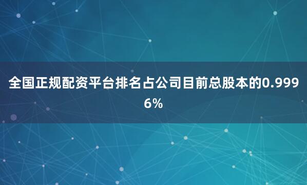 全国正规配资平台排名占公司目前总股本的0.9996%