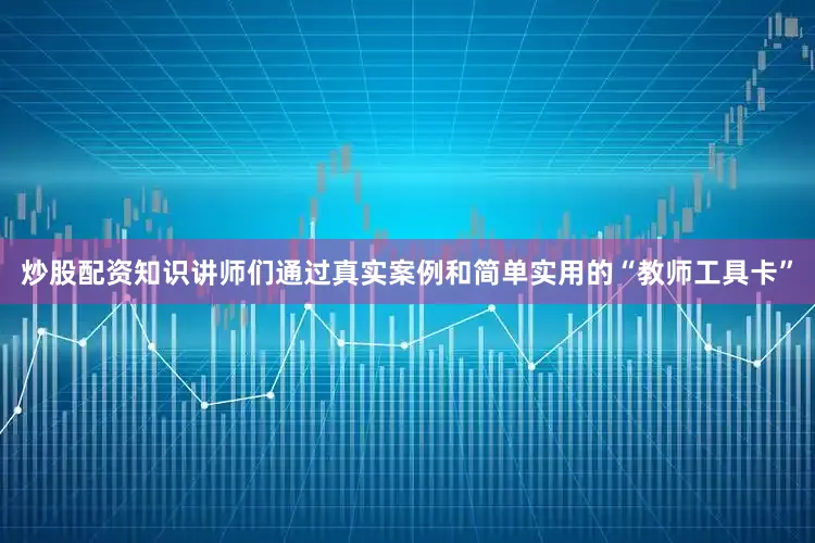 炒股配资知识讲师们通过真实案例和简单实用的“教师工具卡”