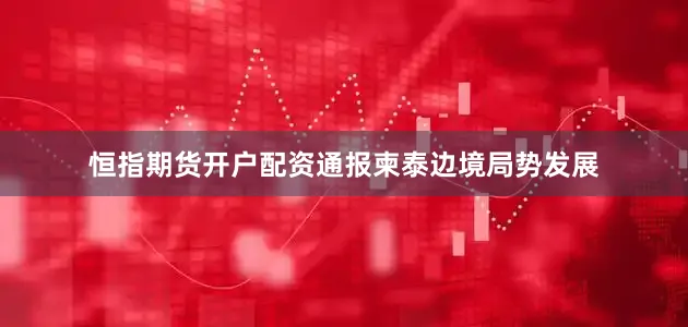 恒指期货开户配资通报柬泰边境局势发展