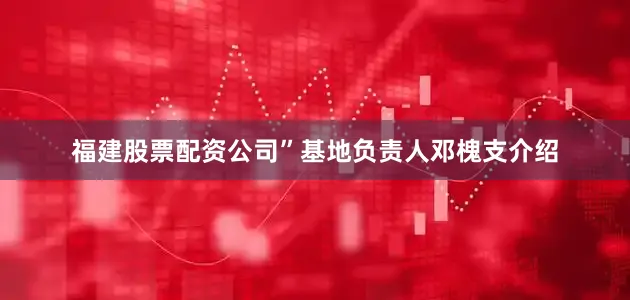 福建股票配资公司”基地负责人邓槐支介绍