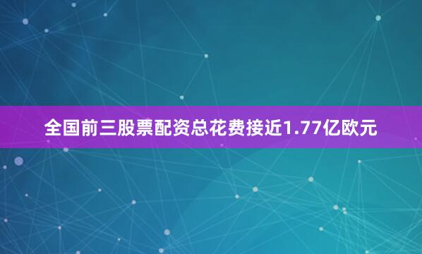 全国前三股票配资总花费接近1.77亿欧元