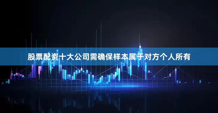 股票配资十大公司需确保样本属于对方个人所有