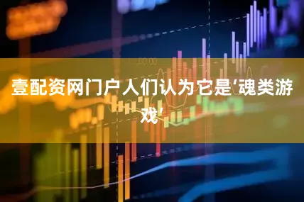壹配资网门户人们认为它是‘魂类游戏’