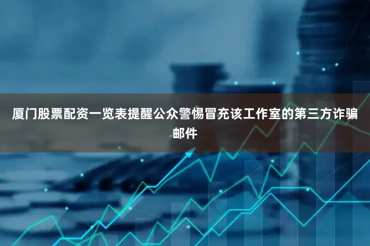 厦门股票配资一览表提醒公众警惕冒充该工作室的第三方诈骗邮件