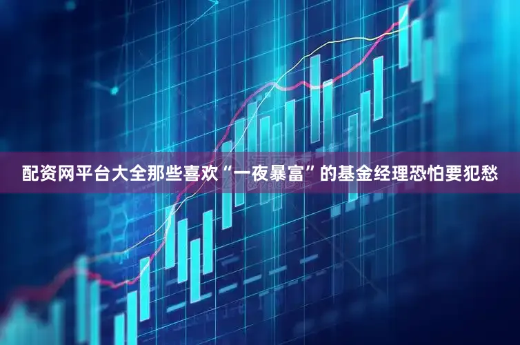 配资网平台大全那些喜欢“一夜暴富”的基金经理恐怕要犯愁
