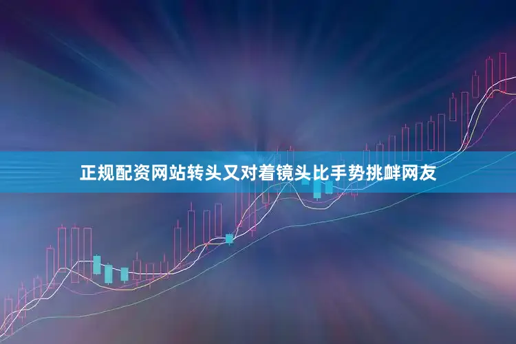 正规配资网站转头又对着镜头比手势挑衅网友