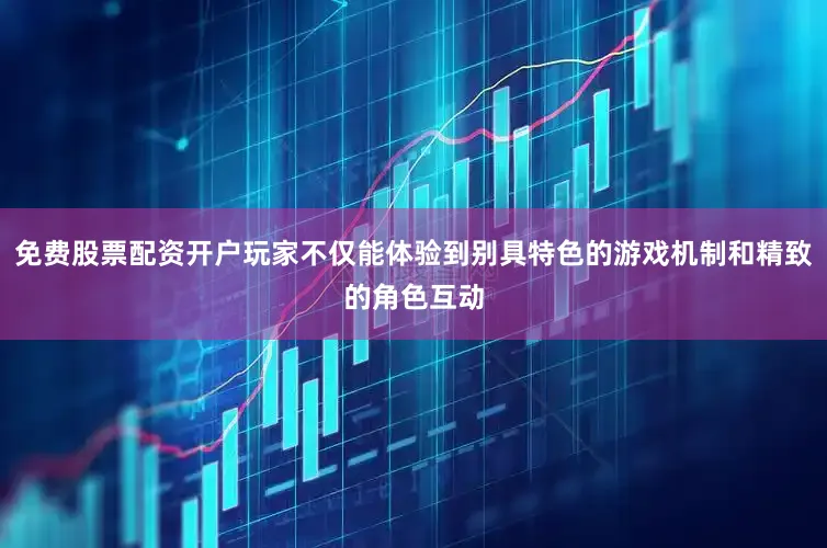 免费股票配资开户玩家不仅能体验到别具特色的游戏机制和精致的角色互动