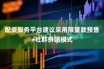 配资服务平台建议采用限量款预售+社群拼团模式