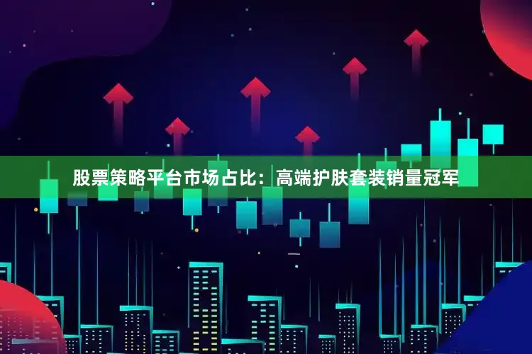 股票策略平台市场占比：高端护肤套装销量冠军