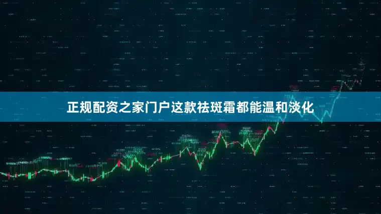 正规配资之家门户这款祛斑霜都能温和淡化