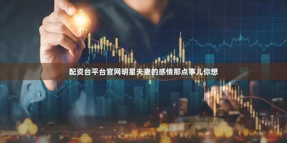 配资台平台官网明星夫妻的感情那点事儿你想