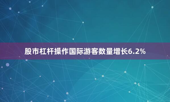 股市杠杆操作国际游客数量增长6.2%