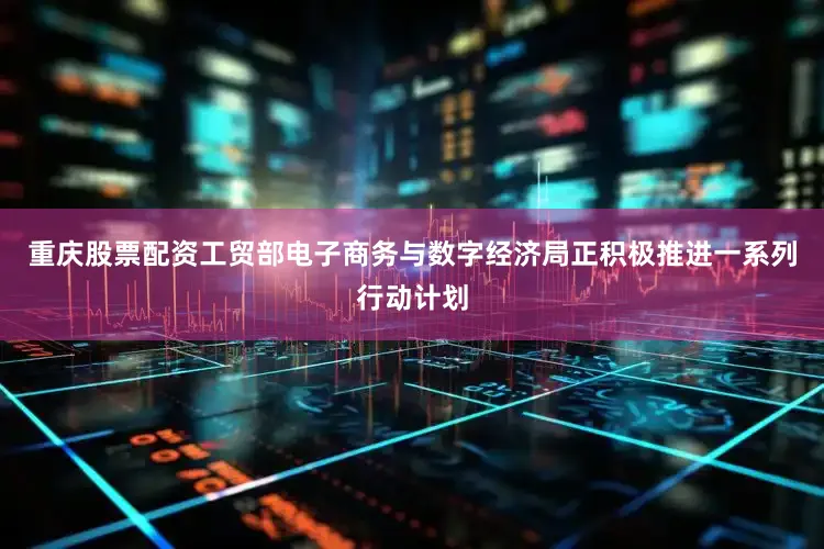 重庆股票配资工贸部电子商务与数字经济局正积极推进一系列行动计划