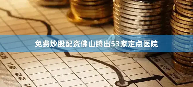 免费炒股配资佛山腾出53家定点医院