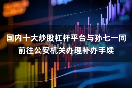 国内十大炒股杠杆平台与孙七一同前往公安机关办理补办手续